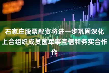 石家庄股票配资将进一步巩固深化上合组织成员国军事互信和务实合作