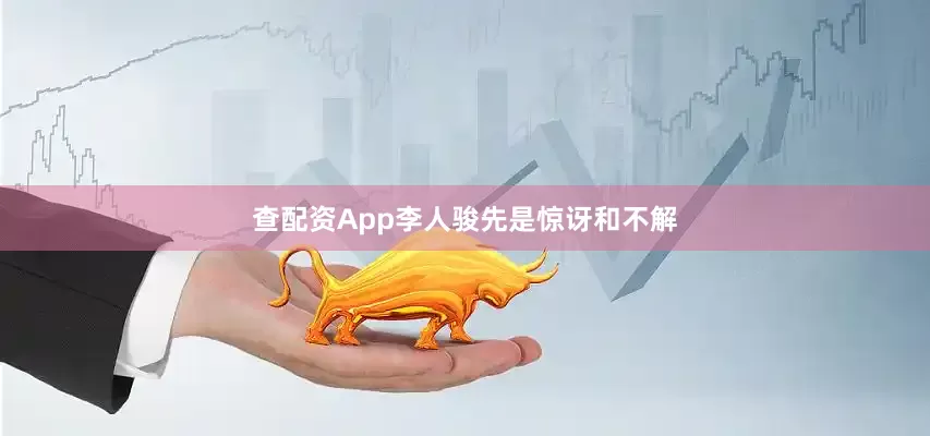 查配资App李人骏先是惊讶和不解