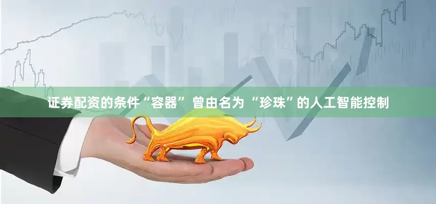 证券配资的条件“容器” 曾由名为 “珍珠”的人工智能控制
