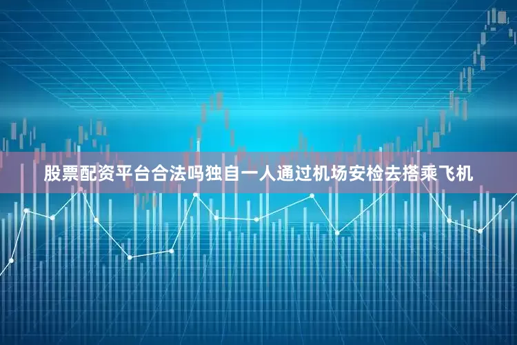 股票配资平台合法吗独自一人通过机场安检去搭乘飞机