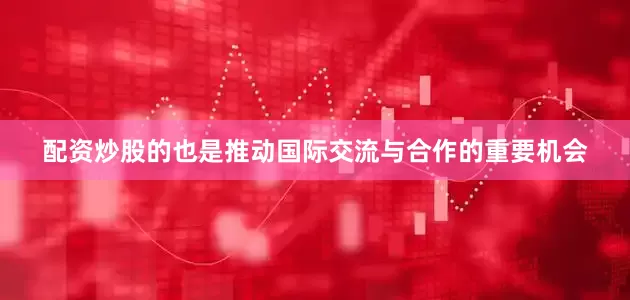配资炒股的也是推动国际交流与合作的重要机会