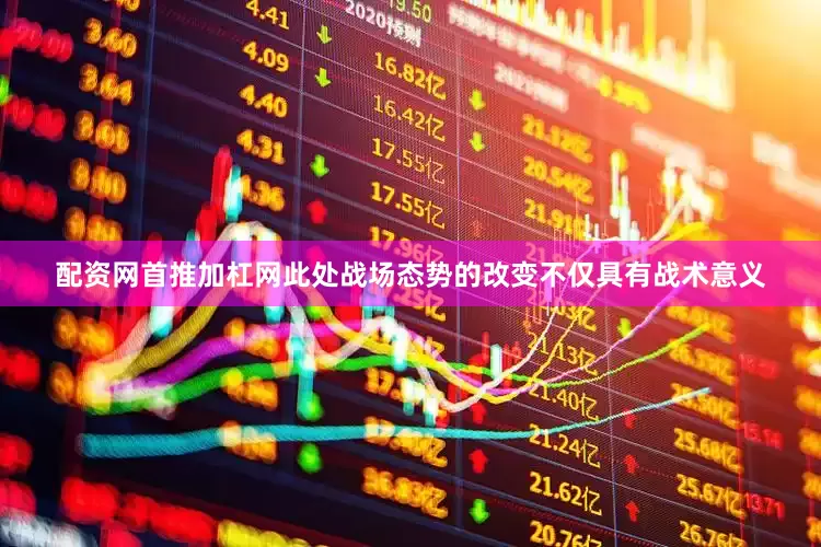 配资网首推加杠网此处战场态势的改变不仅具有战术意义