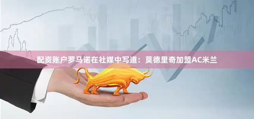 配资账户　　罗马诺在社媒中写道：莫德里奇加盟AC米兰