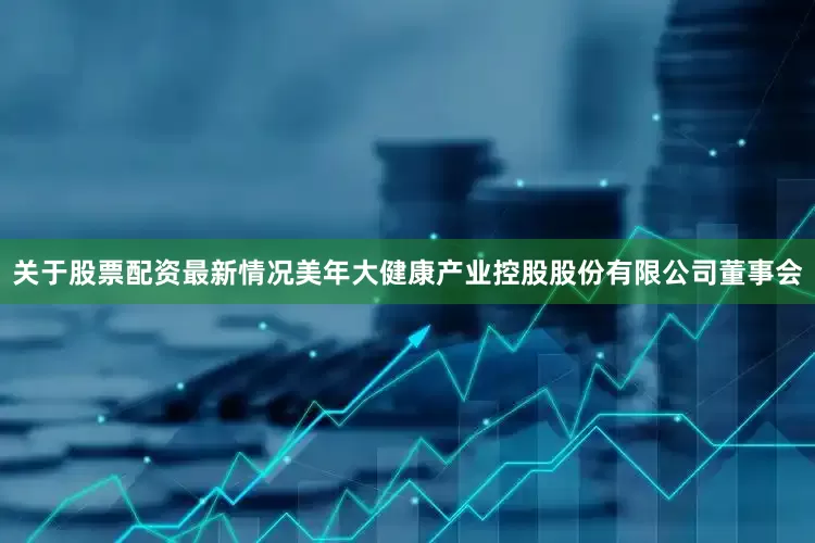 关于股票配资最新情况美年大健康产业控股股份有限公司董事会