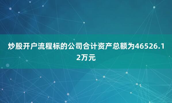 炒股开户流程标的公司合计资产总额为46526.12万元