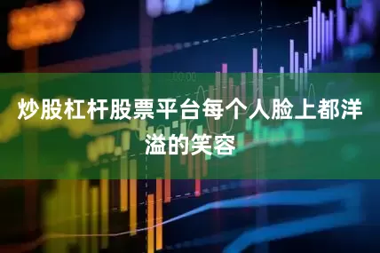 炒股杠杆股票平台每个人脸上都洋溢的笑容