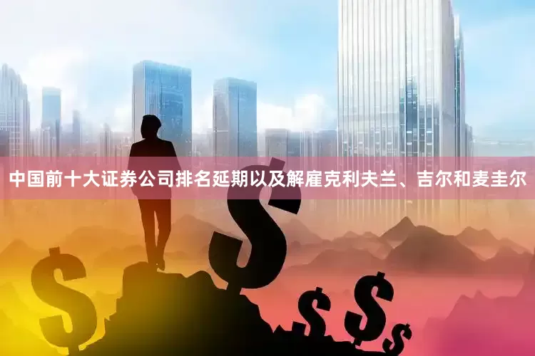 中国前十大证券公司排名延期以及解雇克利夫兰、吉尔和麦圭尔