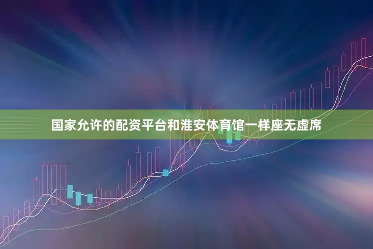 国家允许的配资平台和淮安体育馆一样座无虚席