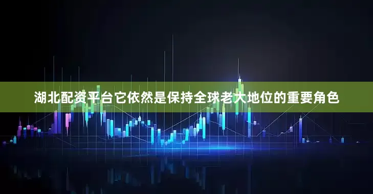 湖北配资平台它依然是保持全球老大地位的重要角色
