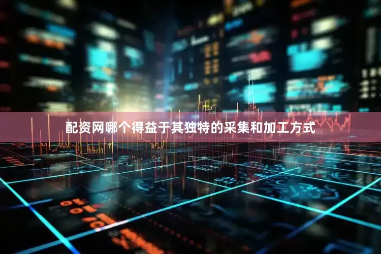 配资网哪个得益于其独特的采集和加工方式