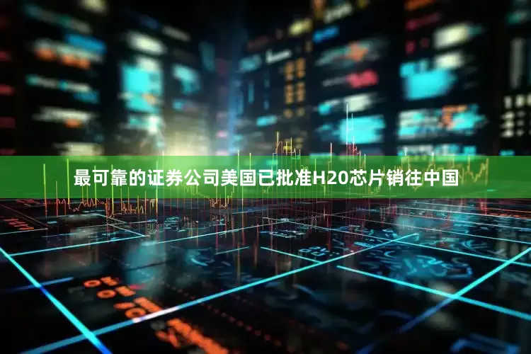 最可靠的证券公司美国已批准H20芯片销往中国