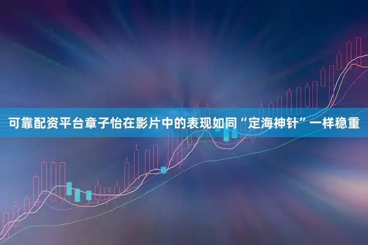 可靠配资平台章子怡在影片中的表现如同“定海神针”一样稳重